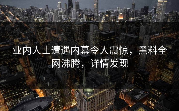 业内人士遭遇内幕令人震惊，黑料全网沸腾，详情发现