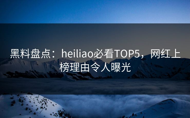 黑料盘点:heiliao必看TOP5,网红上榜理由令人曝光 第1张 黑料盘点:heiliao必看TOP5,网红上榜理由令人曝光 第1张