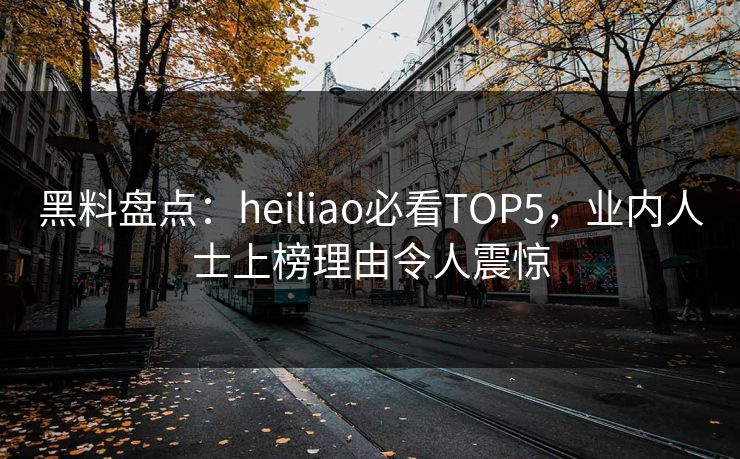 黑料盘点:heiliao必看TOP5,业内人士上榜理由令人震惊 第2张 黑料盘点:heiliao必看TOP5,业内人士上榜理由令人震惊 第2张