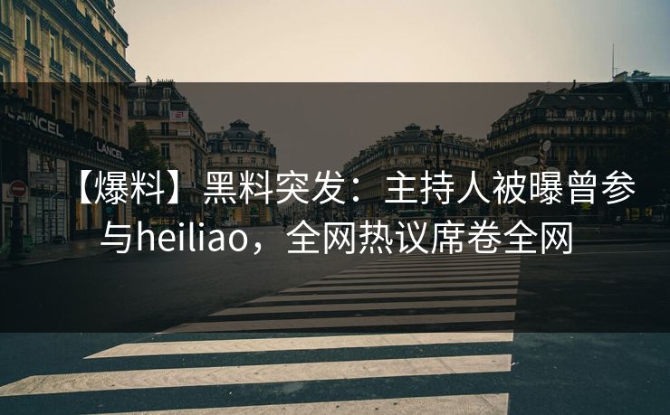 【爆料】黑料突发：主持人被曝曾参与heiliao，全网热议席卷全网