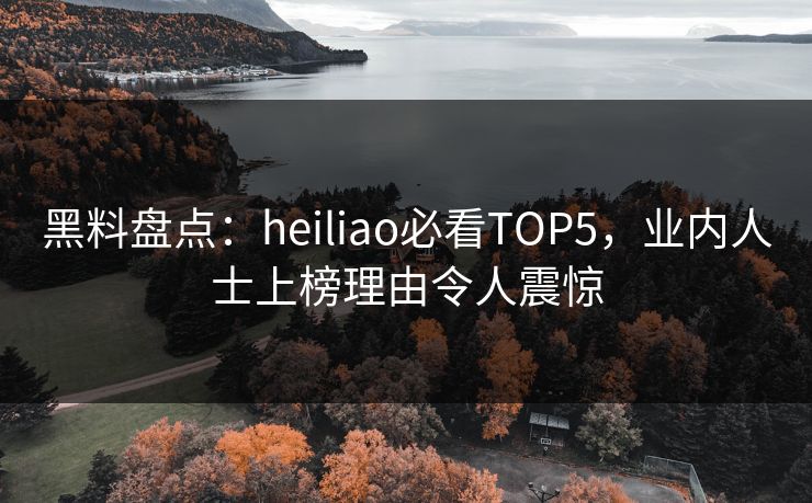 黑料盘点:heiliao必看TOP5,业内人士上榜理由令人震惊 第1张 黑料盘点:heiliao必看TOP5,业内人士上榜理由令人震惊 第1张