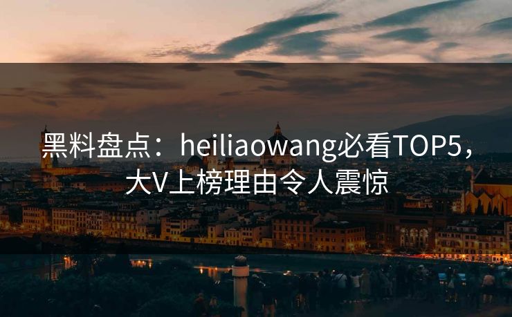 黑料盘点:heiliaowang必看TOP5,大V上榜理由令人震惊 第1张 黑料盘点:heiliaowang必看TOP5,大V上榜理由令人震惊 第1张
