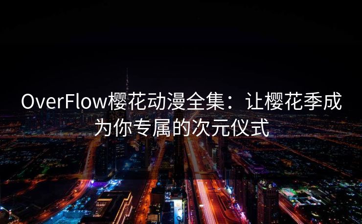 OverFlow樱花动漫全集:让樱花季成为你专属的次元仪式 第1张 OverFlow樱花动漫全集:让樱花季成为你专属的次元仪式 第1张