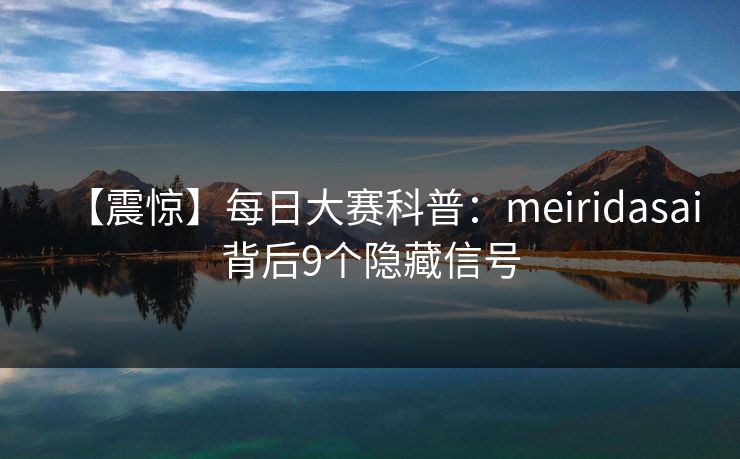 【震惊】每日大赛科普：meiridasai背后9个隐藏信号