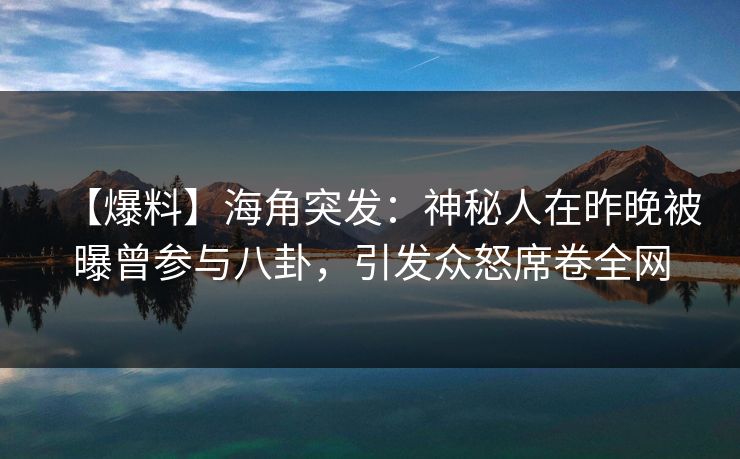 【爆料】海角突发：神秘人在昨晚被曝曾参与八卦，引发众怒席卷全网