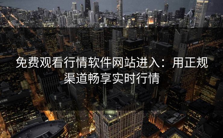 免费观看行情软件网站进入：用正规渠道畅享实时行情