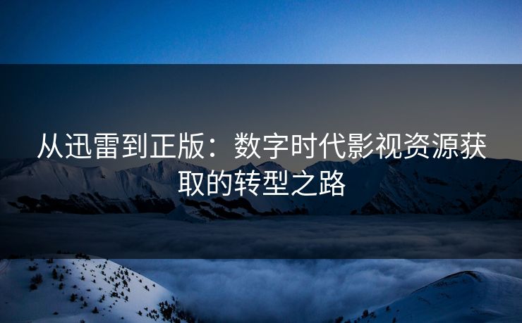 从迅雷到正版：数字时代影视资源获取的转型之路  第1张
