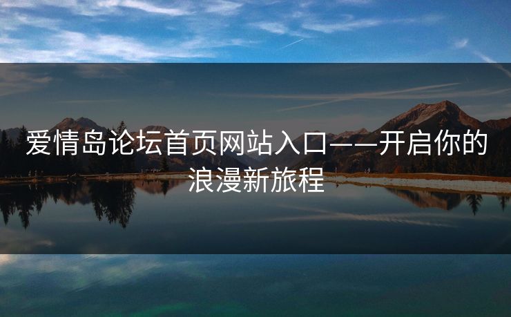 爱情岛论坛首页网站入口——开启你的浪漫新旅程 第1张 爱情岛论坛首页网站入口——开启你的浪漫新旅程 第1张