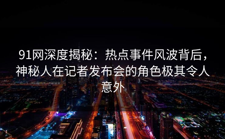 91网深度揭秘：热点事件风波背后，神秘人在记者发布会的角色极其令人意外