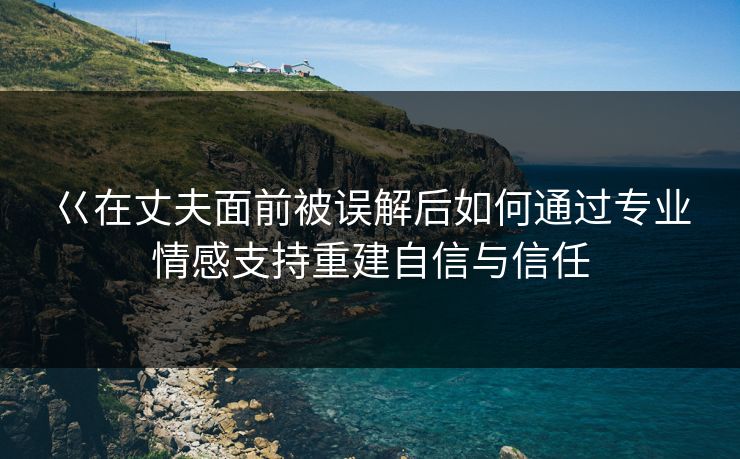 巜在丈夫面前被误解后如何通过专业情感支持重建自信与信任 第1张 巜在丈夫面前被误解后如何通过专业情感支持重建自信与信任 第1张