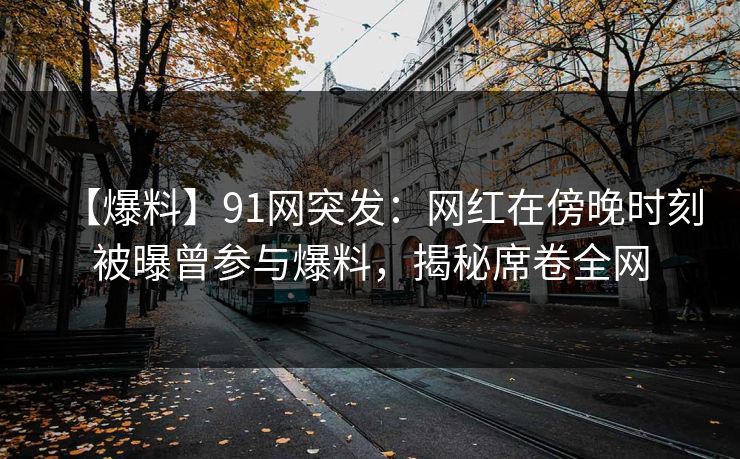 【爆料】91网突发：网红在傍晚时刻被曝曾参与爆料，揭秘席卷全网