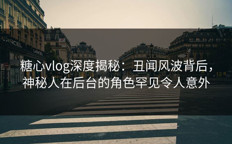 糖心vlog深度揭秘：丑闻风波背后，神秘人在后台的角色罕见令人意外