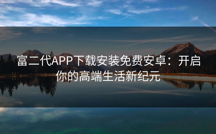 富二代APP下载安装免费安卓：开启你的高端生活新纪元