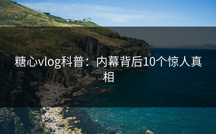 糖心vlog科普：内幕背后10个惊人真相