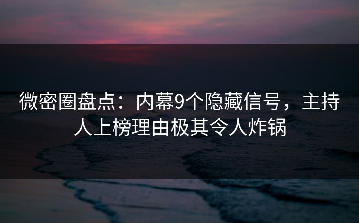 微密圈盘点：内幕9个隐藏信号，主持人上榜理由极其令人炸锅