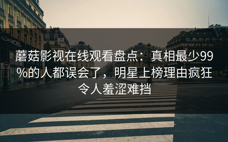 蘑菇影视在线观看盘点：真相最少99%的人都误会了，明星上榜理由疯狂令人羞涩难挡