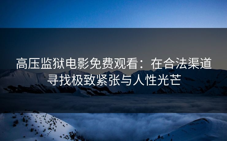 高压监狱电影免费观看：在合法渠道寻找极致紧张与人性光芒