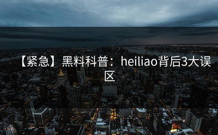 【紧急】黑料科普：heiliao背后3大误区