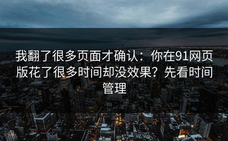 我翻了很多页面才确认：你在91网页版花了很多时间却没效果？先看时间管理