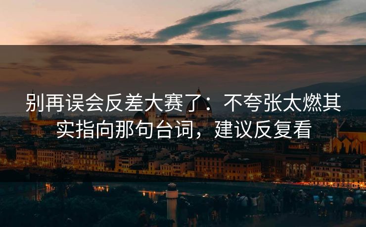 别再误会反差大赛了：不夸张太燃其实指向那句台词，建议反复看