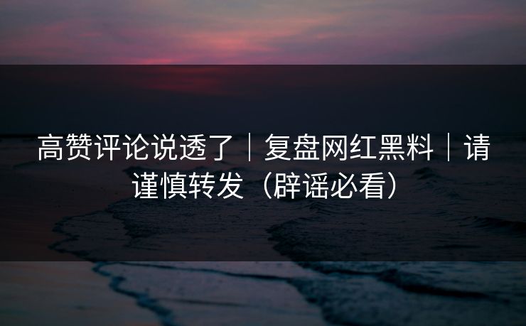 高赞评论说透了｜复盘网红黑料｜请谨慎转发（辟谣必看）  第1张