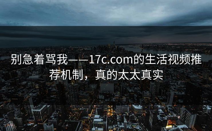 别急着骂我——17c.com的生活视频推荐机制，真的太太真实