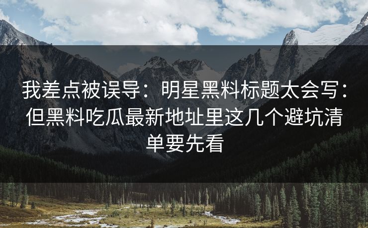 我差点被误导：明星黑料标题太会写：但黑料吃瓜最新地址里这几个避坑清单要先看