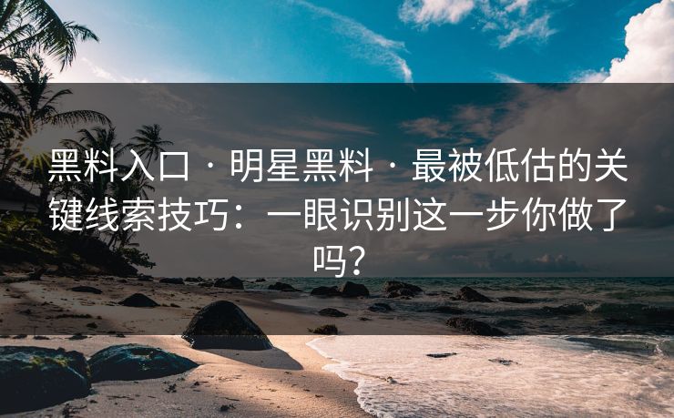 黑料入口 · 明星黑料 · 最被低估的关键线索技巧：一眼识别这一步你做了吗？