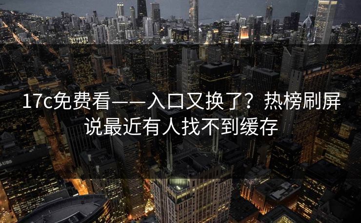 17c免费看——入口又换了？热榜刷屏说最近有人找不到缓存
