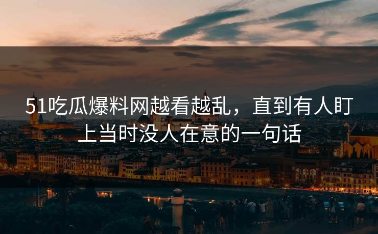 51吃瓜爆料网越看越乱，直到有人盯上当时没人在意的一句话