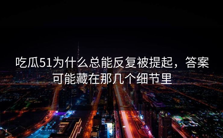 吃瓜51为什么总能反复被提起，答案可能藏在那几个细节里