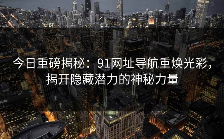 今日重磅揭秘：91网址导航重焕光彩，揭开隐藏潜力的神秘力量